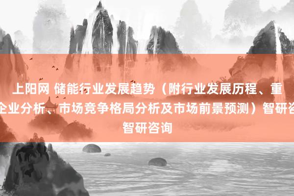 上阳网 储能行业发展趋势（附行业发展历程、重点企业分析、市场竞争格局分析及市场前景预测）智研咨询