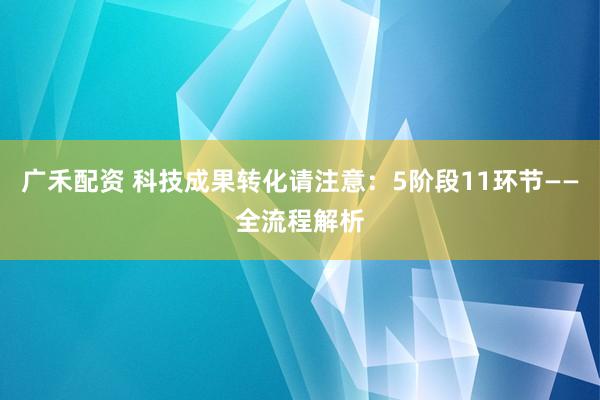 广禾配资 科技成果转化请注意：5阶段11环节——全流程解析