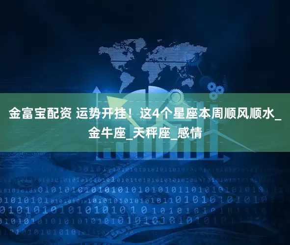 金富宝配资 运势开挂！这4个星座本周顺风顺水_金牛座_天秤座_感情