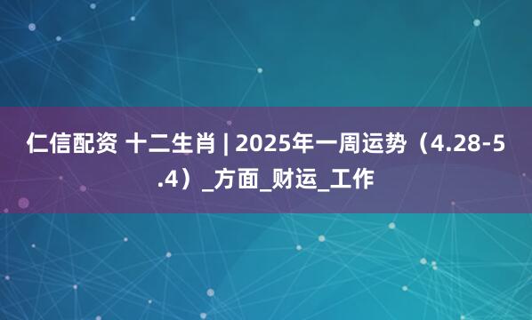仁信配资 十二生肖 | 2025年一周运势（4.28-5.4）_方面_财运_工作