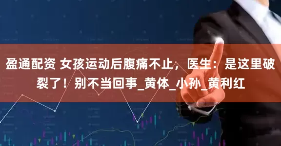 盈通配资 女孩运动后腹痛不止，医生：是这里破裂了！别不当回事_黄体_小孙_黄利红