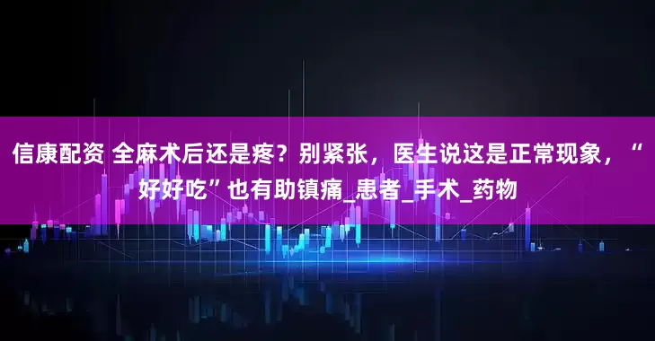 信康配资 全麻术后还是疼？别紧张，医生说这是正常现象，“好好吃”也有助镇痛_患者_手术_药物