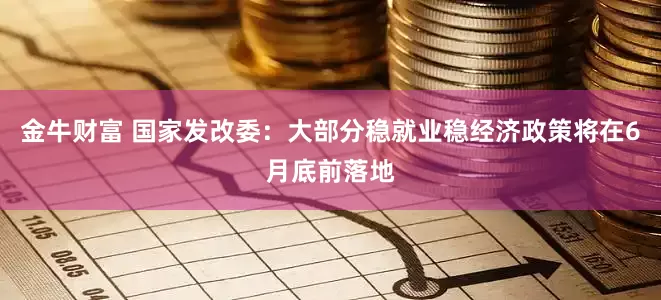 金牛财富 国家发改委：大部分稳就业稳经济政策将在6月底前落地
