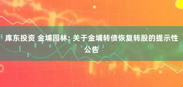 库东投资 金埔园林: 关于金埔转债恢复转股的提示性公告