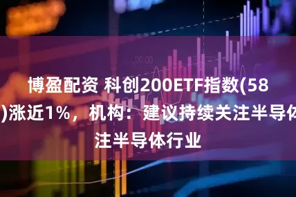 博盈配资 科创200ETF指数(588240)涨近1%，机构：建议持续关注半导体行业