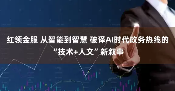 红领金服 从智能到智慧 破译AI时代政务热线的“技术+人文”新叙事