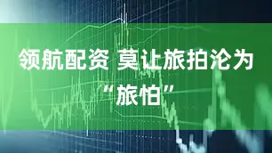 领航配资 莫让旅拍沦为“旅怕”