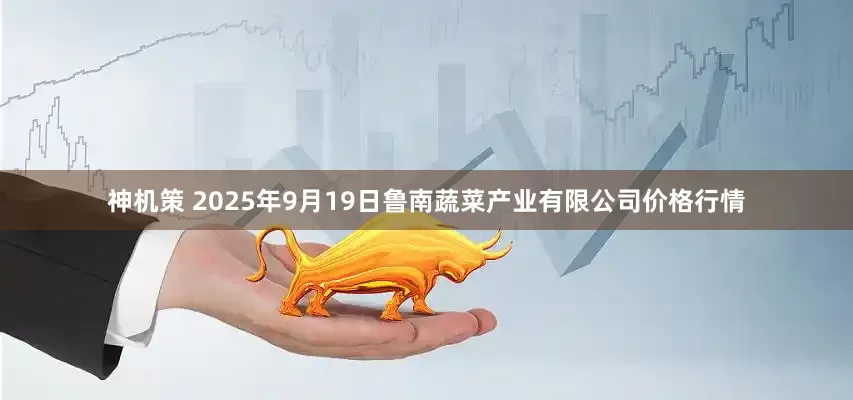 神机策 2025年9月19日鲁南蔬菜产业有限公司价格行情