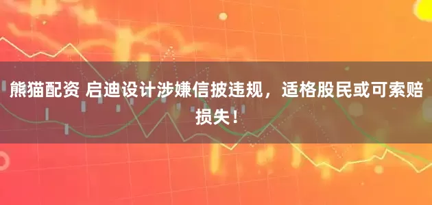 熊猫配资 启迪设计涉嫌信披违规，适格股民或可索赔损失！