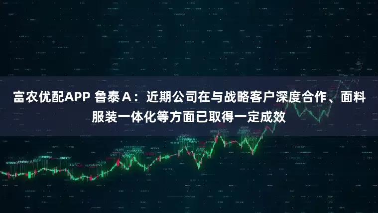 富农优配APP 鲁泰Ａ：近期公司在与战略客户深度合作、面料服装一体化等方面已取得一定成效
