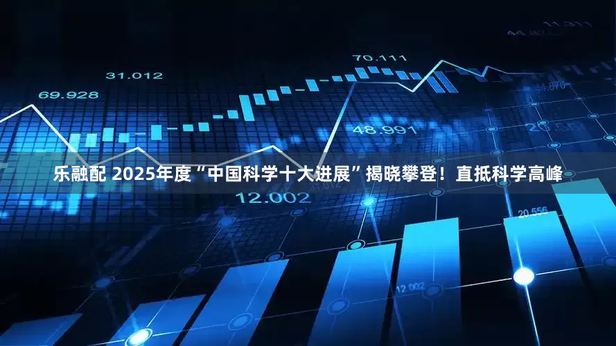 乐融配 2025年度“中国科学十大进展”揭晓攀登！直抵科学高峰