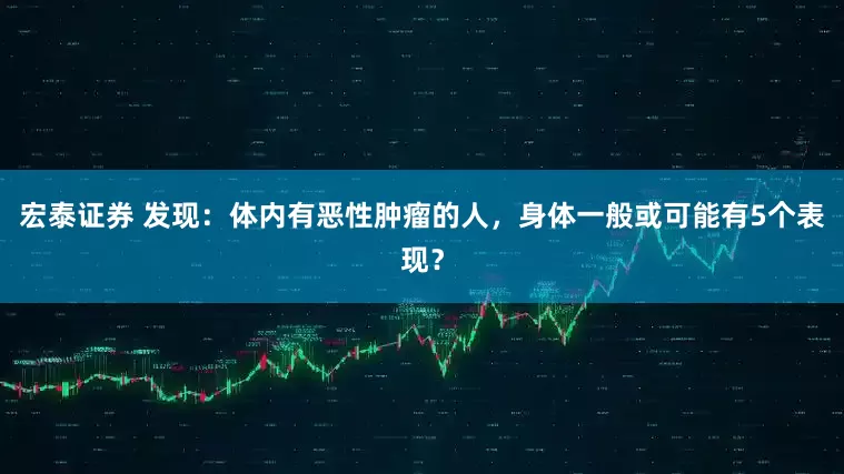 宏泰证券 发现：体内有恶性肿瘤的人，身体一般或可能有5个表现？